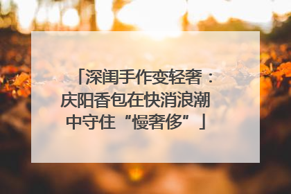 深闺手作变轻奢：庆阳香包在快消浪潮中守住“慢奢侈”