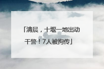 清晨，十堰一地出动干警！7人被拘传