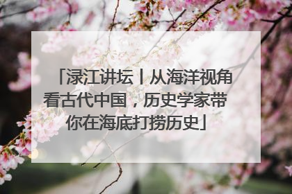 渌江讲坛丨从海洋视角看古代中国，历史学家带你在海底打捞历史