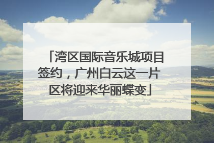 湾区国际音乐城项目签约，广州白云这一片区将迎来华丽蝶变