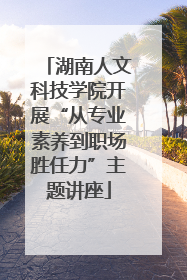 湖南人文科技学院开展“从专业素养到职场胜任力”主题讲座