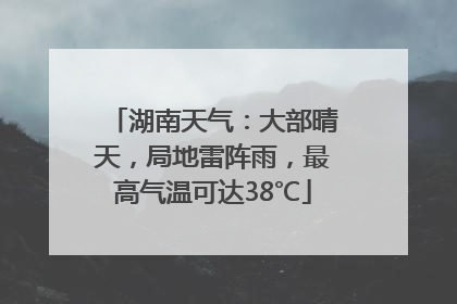 湖南天气：大部晴天，局地雷阵雨，最高气温可达38℃