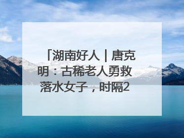 湖南好人｜唐克明：古稀老人勇救落水女子，时隔25年两次所救竟是同一人！