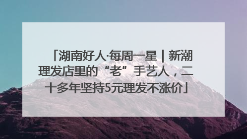 湖南好人·每周一星｜新潮理发店里的“老”手艺人，二十多年坚持5元理发不涨价