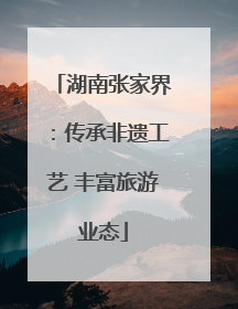 湖南张家界：传承非遗工艺 丰富旅游业态