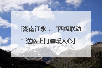 湖南江永：“四级联动”送医上门温暖人心