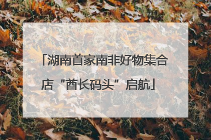 湖南首家南非好物集合店“酋长码头”启航