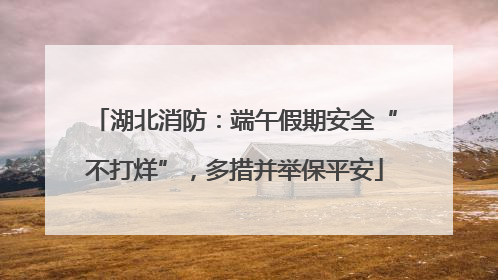 湖北消防：端午假期安全“不打烊”，多措并举保平安