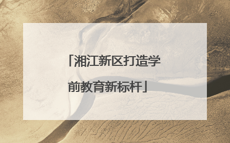 湘江新区打造学前教育新标杆