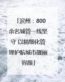 滨州：800余名城管一线坚守 以精细化管理护航城市靓丽容颜