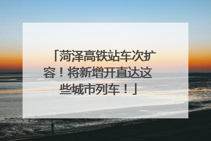 菏泽高铁站车次扩容！将新增开直达这些城市列车！
