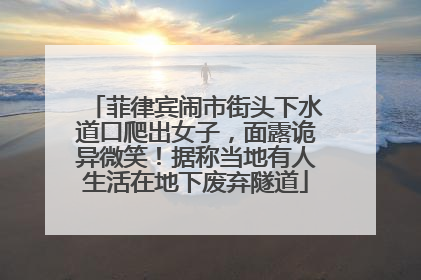 菲律宾闹市街头下水道口爬出女子，面露诡异微笑！据称当地有人生活在地下废弃隧道