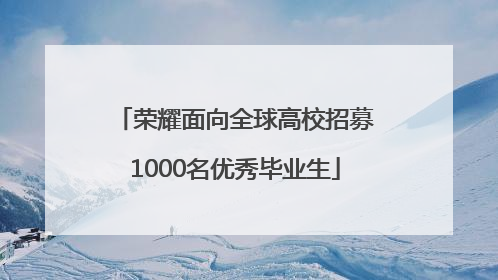荣耀面向全球高校招募1000名优秀毕业生