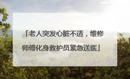 老人突发心脏不适，维修师傅化身救护员紧急送医