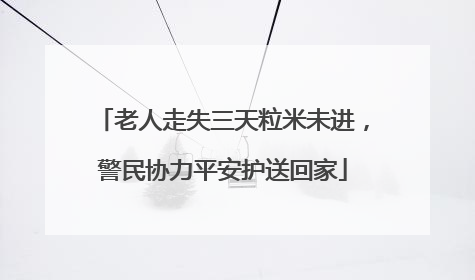 老人走失三天粒米未进，警民协力平安护送回家