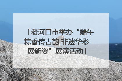 老河口市举办“端午粽香传古韵 非遗华彩展新姿”展演活动