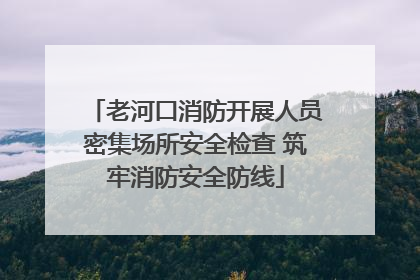 老河口消防开展人员密集场所安全检查 筑牢消防安全防线