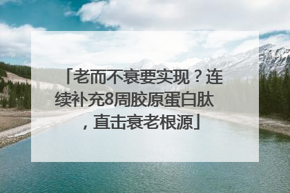 老而不衰要实现？连续补充8周胶原蛋白肽，直击衰老根源