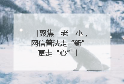 聚焦一老一小，网信普法走“新”更走“心”