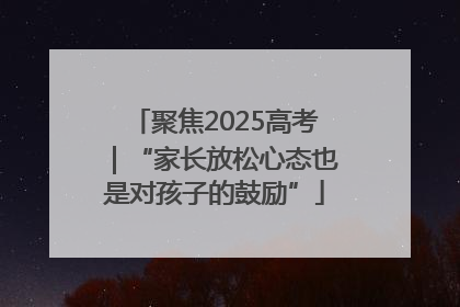 聚焦2025高考｜“家长放松心态也是对孩子的鼓励”