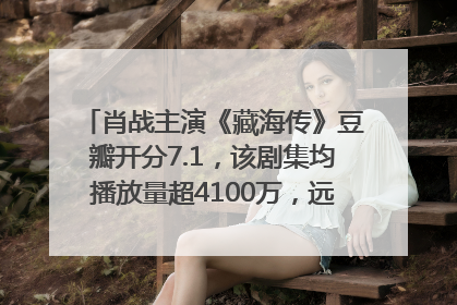 肖战主演《藏海传》豆瓣开分7.1，该剧集均播放量超4100万，远超第二名《折腰》
