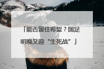 能否留住希望？国足明晚又迎“生死战”