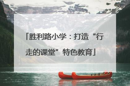 胜利路小学：打造“行走的课堂”特色教育