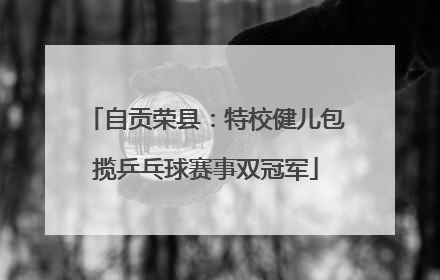 自贡荣县：特校健儿包揽乒乓球赛事双冠军