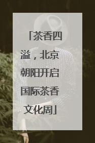 茶香四溢，北京朝阳开启国际茶香文化周