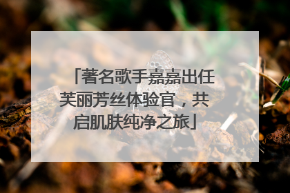 著名歌手嘉嘉出任芙丽芳丝体验官，共启肌肤纯净之旅