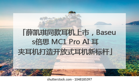 薛凯琪同款耳机上市，Baseus倍思 MC1 Pro AI 耳夹耳机打造开放式耳机新标杆
