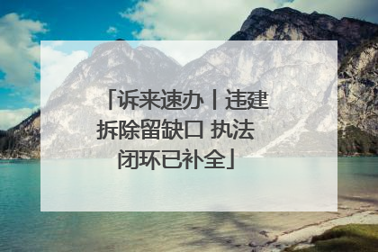 诉来速办丨违建拆除留缺口 执法闭环已补全