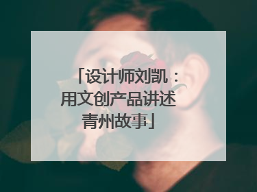 设计师刘凯：用文创产品讲述青州故事
