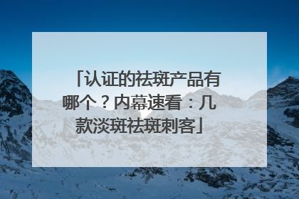 认证的祛斑产品有哪个？内幕速看：几款淡斑祛斑刺客