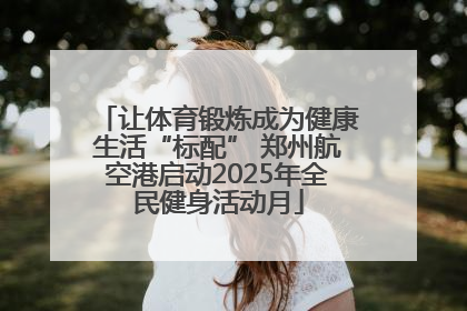让体育锻炼成为健康生活“标配” 郑州航空港启动2025年全民健身活动月