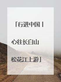 行进中国丨心往长白山 松花江上游