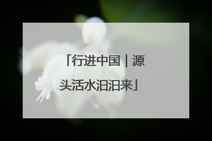 行进中国｜源头活水汩汩来