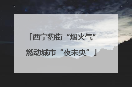 西宁豹街“烟火气” 燃动城市“夜未央”