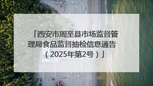西安市周至县市场监督管理局食品监督抽检信息通告（2025年第2号）