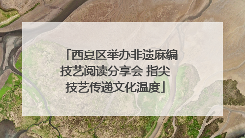 西夏区举办非遗麻编技艺阅读分享会 指尖技艺传递文化温度