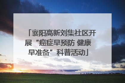 襄阳高新刘集社区开展“癌症早预防 健康早准备”科普活动