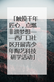 触摸千年匠心，点燃非遗梦想——西厂口社区开展青少年陶艺科技研学活动