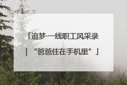 追梦·一线职工风采录｜“爸爸住在手机里”
