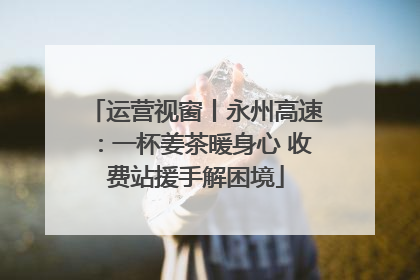 运营视窗丨永州高速：一杯姜茶暖身心 收费站援手解困境