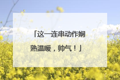 这一连串动作娴熟温暖，帅气！