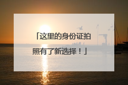 这里的身份证拍照有了新选择！