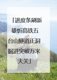 进度条刷新 雄忻高铁五台山隧道正洞掘进突破万米大关