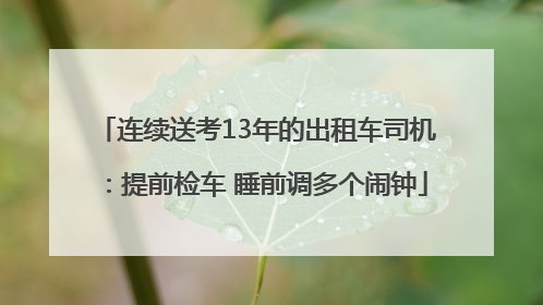 连续送考13年的出租车司机：提前检车 睡前调多个闹钟