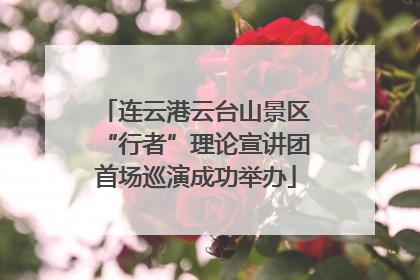 连云港云台山景区“行者”理论宣讲团首场巡演成功举办