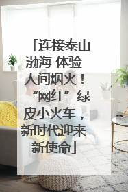 连接泰山渤海 体验人间烟火！“网红”绿皮小火车，新时代迎来新使命